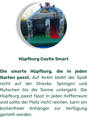 Hüpfburg Castle Smart  Die smarte Hüpfburg, die in jeden Garten passt. Auf 4x4m bleibt der Spaß nicht auf der Strecke. Springen und Rutschen bis die Sonne untergeht. Die Hüpfburg passt fasst in jeden Kofferraum und sollte der Platz nicht reichen, kann ein kostenfreier Anhänger zur Verfügung gestellt werden.